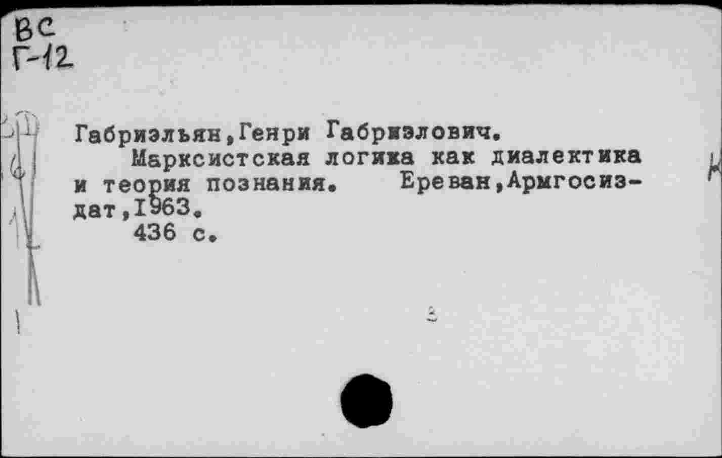 ﻿Габриэльян,Генри Габриэлович,
Марксистская логика как диалектика и теория познания. Ереван,Армгосиз-дат,1963.
436 с.